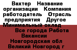 Вахтер › Название организации ­ Компания-работодатель › Отрасль предприятия ­ Другое › Минимальный оклад ­ 15 000 - Все города Работа » Вакансии   . Новгородская обл.,Великий Новгород г.